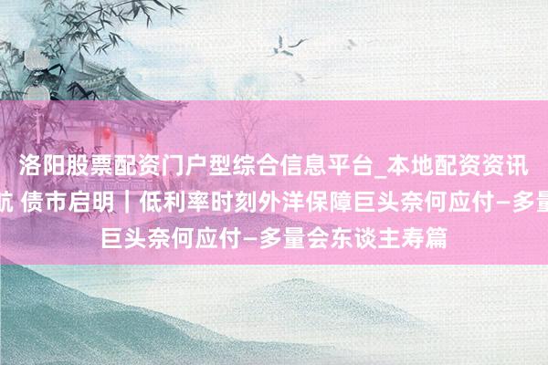 洛阳股票配资门户型综合信息平台_本地配资资讯学习与行情导航 债市启明｜低利率时刻外洋保障巨头奈何应付—多量会东谈主寿篇