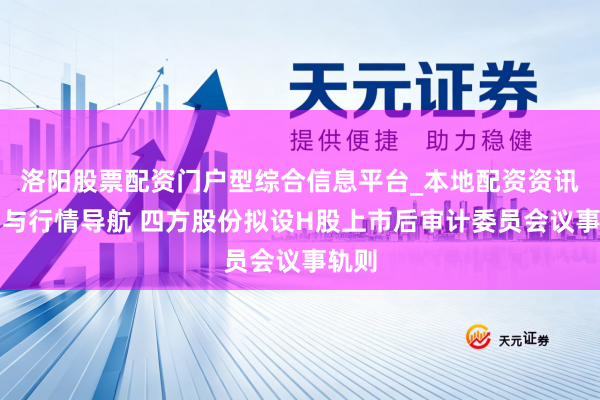 洛阳股票配资门户型综合信息平台_本地配资资讯学习与行情导航 四方股份拟设H股上市后审计委员会议事轨则