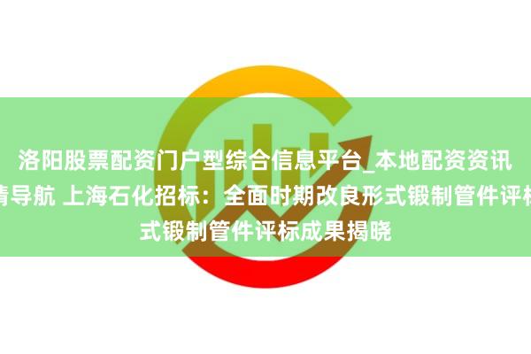 洛阳股票配资门户型综合信息平台_本地配资资讯学习与行情导航 上海石化招标：全面时期改良形式锻制管件评标成果揭晓