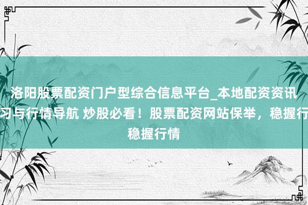 洛阳股票配资门户型综合信息平台_本地配资资讯学习与行情导航 炒股必看！股票配资网站保举，稳握行情
