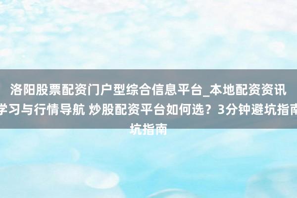 洛阳股票配资门户型综合信息平台_本地配资资讯学习与行情导航 炒股配资平台如何选？3分钟避坑指南