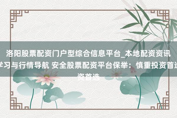 洛阳股票配资门户型综合信息平台_本地配资资讯学习与行情导航 安全股票配资平台保举：慎重投资首选