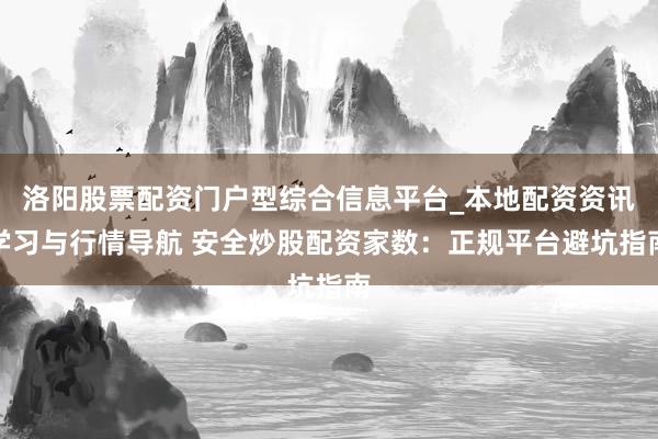 洛阳股票配资门户型综合信息平台_本地配资资讯学习与行情导航 安全炒股配资家数：正规平台避坑指南