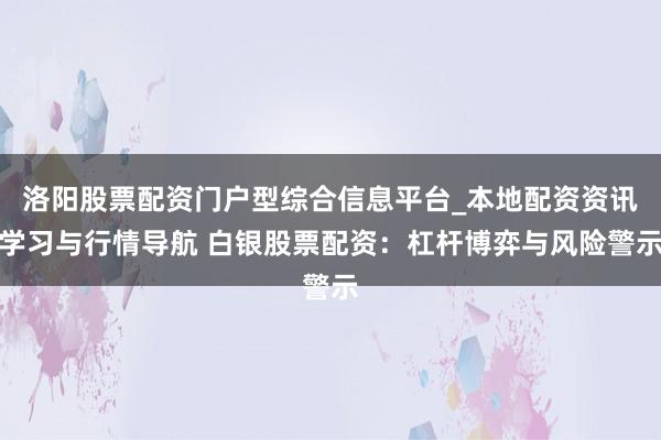 洛阳股票配资门户型综合信息平台_本地配资资讯学习与行情导航 白银股票配资：杠杆博弈与风险警示