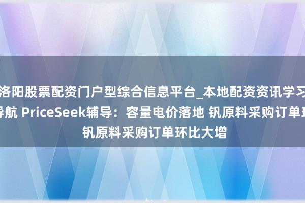 洛阳股票配资门户型综合信息平台_本地配资资讯学习与行情导航 PriceSeek辅导：容量电价落地 钒原料采购订单环比大增