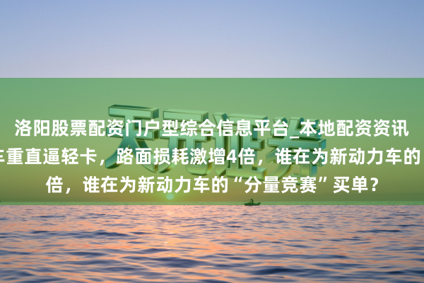 洛阳股票配资门户型综合信息平台_本地配资资讯学习与行情导航 车重直逼轻卡，路面损耗激增4倍，谁在为新动力车的“分量竞赛”买单？