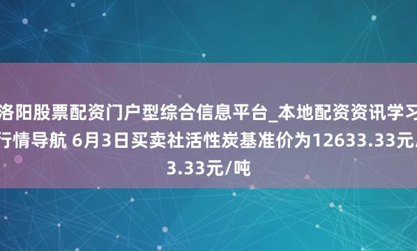 洛阳股票配资门户型综合信息平台_本地配资资讯学习与行情导航 6月3日买卖社活性炭基准价为12633.33元/吨