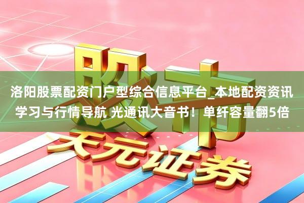 洛阳股票配资门户型综合信息平台_本地配资资讯学习与行情导航 光通讯大音书！单纤容量翻5倍