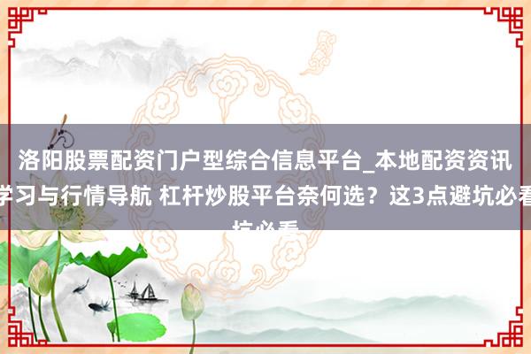 洛阳股票配资门户型综合信息平台_本地配资资讯学习与行情导航 杠杆炒股平台奈何选？这3点避坑必看