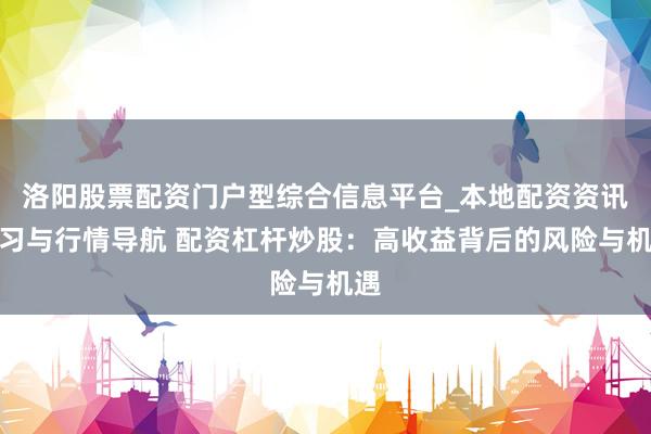 洛阳股票配资门户型综合信息平台_本地配资资讯学习与行情导航 配资杠杆炒股：高收益背后的风险与机遇