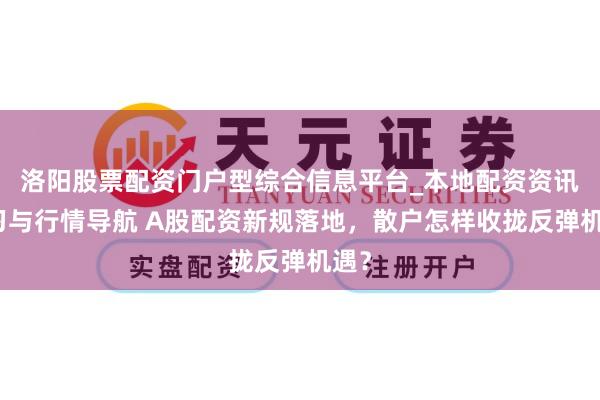 洛阳股票配资门户型综合信息平台_本地配资资讯学习与行情导航 A股配资新规落地，散户怎样收拢反弹机遇？
