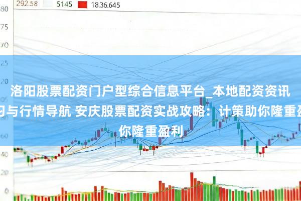 洛阳股票配资门户型综合信息平台_本地配资资讯学习与行情导航 安庆股票配资实战攻略：计策助你隆重盈利