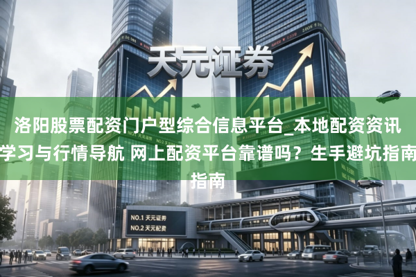 洛阳股票配资门户型综合信息平台_本地配资资讯学习与行情导航 网上配资平台靠谱吗？生手避坑指南