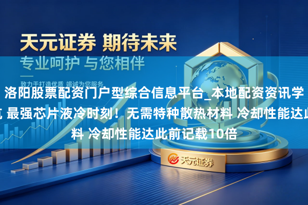 洛阳股票配资门户型综合信息平台_本地配资资讯学习与行情导航 最强芯片液冷时刻！无需特种散热材料 冷却性能达此前记载10倍