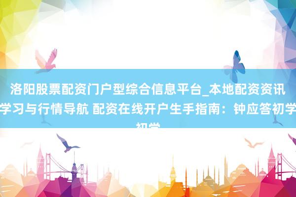 洛阳股票配资门户型综合信息平台_本地配资资讯学习与行情导航 配资在线开户生手指南：钟应答初学