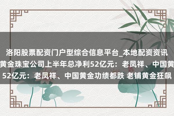 洛阳股票配资门户型综合信息平台_本地配资资讯学习与行情导航 六大黄金珠宝公司上半年总净利52亿元：老凤祥、中国黄金功绩都跌 老铺黄金狂飙