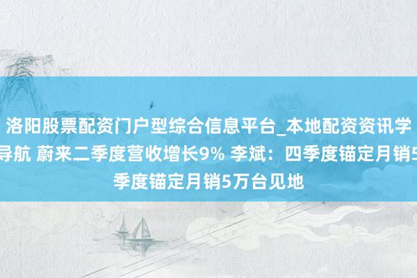洛阳股票配资门户型综合信息平台_本地配资资讯学习与行情导航 蔚来二季度营收增长9% 李斌：四季度锚定月销5万台见地