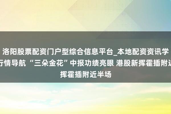 洛阳股票配资门户型综合信息平台_本地配资资讯学习与行情导航 “三朵金花”中报功绩亮眼 港股新挥霍插附近半场