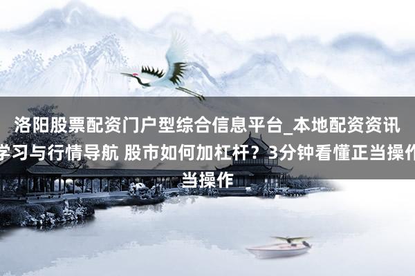 洛阳股票配资门户型综合信息平台_本地配资资讯学习与行情导航 股市如何加杠杆？3分钟看懂正当操作