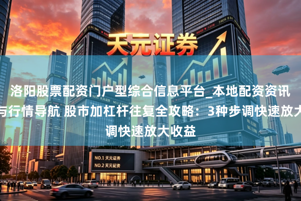 洛阳股票配资门户型综合信息平台_本地配资资讯学习与行情导航 股市加杠杆往复全攻略：3种步调快速放大收益