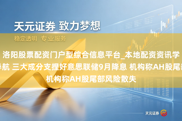 洛阳股票配资门户型综合信息平台_本地配资资讯学习与行情导航 三大成分支捏好意思联储9月降息 机构称AH股尾部风险散失