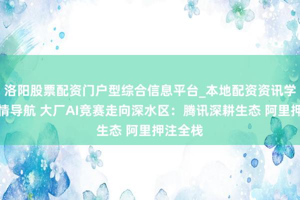 洛阳股票配资门户型综合信息平台_本地配资资讯学习与行情导航 大厂AI竞赛走向深水区：腾讯深耕生态 阿里押注全栈
