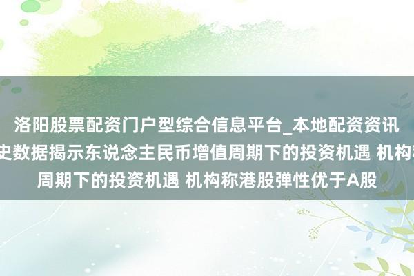 洛阳股票配资门户型综合信息平台_本地配资资讯学习与行情导航 历史数据揭示东说念主民币增值周期下的投资机遇 机构称港股弹性优于A股
