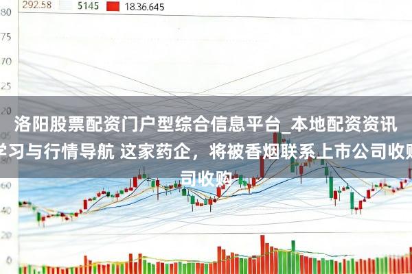 洛阳股票配资门户型综合信息平台_本地配资资讯学习与行情导航 这家药企，将被香烟联系上市公司收购