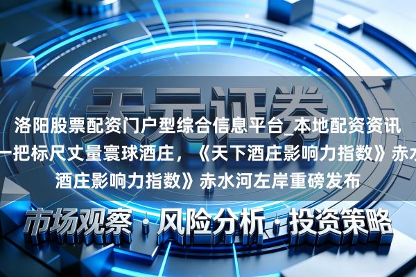 洛阳股票配资门户型综合信息平台_本地配资资讯学习与行情导航 一把标尺丈量寰球酒庄，《天下酒庄影响力指数》赤水河左岸重磅发布