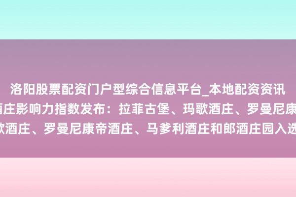 洛阳股票配资门户型综合信息平台_本地配资资讯学习与行情导航 全国酒庄影响力指数发布：拉菲古堡、玛歌酒庄、罗曼尼康帝酒庄、马爹利酒庄和郎酒庄园入选“最初级”