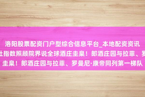 洛阳股票配资门户型综合信息平台_本地配资资讯学习与行情导航 新华社指数照顾院界说全球酒庄圭臬！郎酒庄园与拉菲、罗曼尼·康帝同列第一梯队