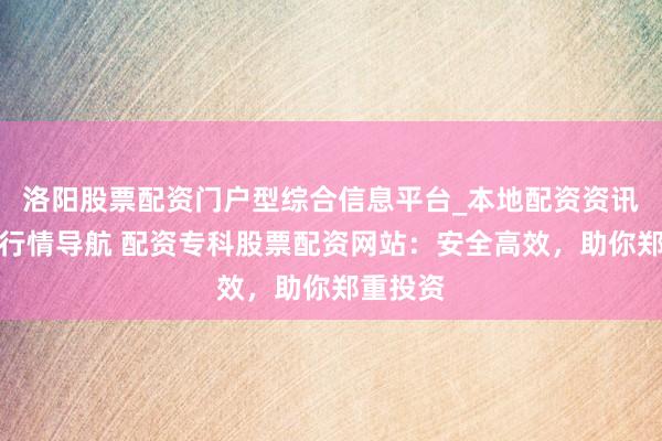 洛阳股票配资门户型综合信息平台_本地配资资讯学习与行情导航 配资专科股票配资网站：安全高效，助你郑重投资