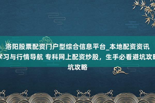 洛阳股票配资门户型综合信息平台_本地配资资讯学习与行情导航 专科网上配资炒股，生手必看避坑攻略
