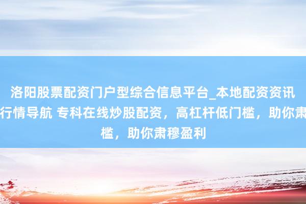 洛阳股票配资门户型综合信息平台_本地配资资讯学习与行情导航 专科在线炒股配资，高杠杆低门槛，助你肃穆盈利