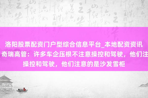 洛阳股票配资门户型综合信息平台_本地配资资讯学习与行情导航 奇瑞高管：许多车企压根不注意操控和驾驶，他们注意的是沙发雪柜