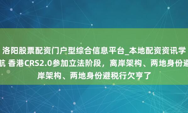 洛阳股票配资门户型综合信息平台_本地配资资讯学习与行情导航 香港CRS2.0参加立法阶段，离岸架构、两地身份避税行欠亨了