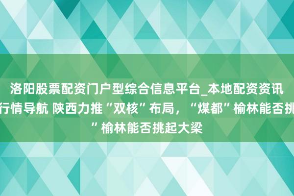 洛阳股票配资门户型综合信息平台_本地配资资讯学习与行情导航 陕西力推“双核”布局，“煤都”榆林能否挑起大梁