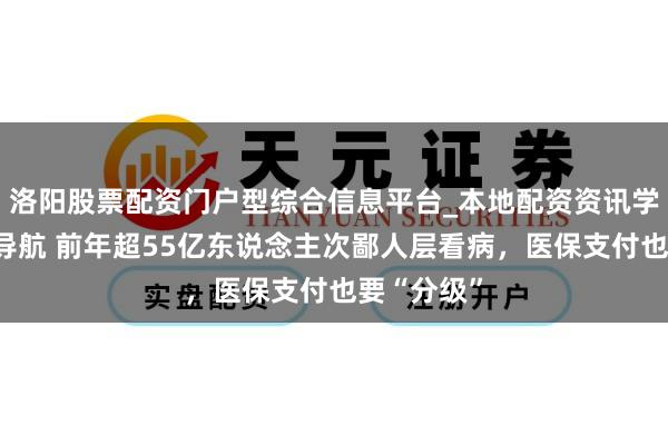 洛阳股票配资门户型综合信息平台_本地配资资讯学习与行情导航 前年超55亿东说念主次鄙人层看病，医保支付也要“分级”