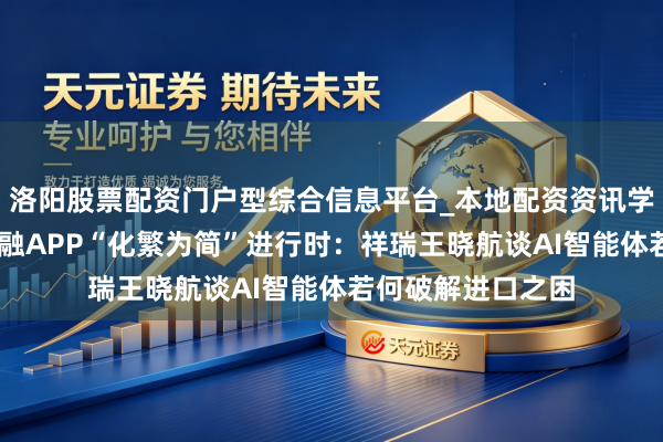 洛阳股票配资门户型综合信息平台_本地配资资讯学习与行情导航 金融APP“化繁为简”进行时：祥瑞王晓航谈AI智能体若何破解进口之困