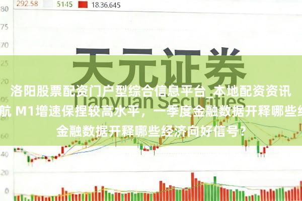 洛阳股票配资门户型综合信息平台_本地配资资讯学习与行情导航 M1增速保捏较高水平,一季度金融数据开释哪些经济向好信号?