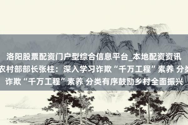洛阳股票配资门户型综合信息平台_本地配资资讯学习与行情导航 农业农村部部长张柱：深入学习诈欺“千万工程”素养 分类有序鼓励乡村全面振兴
