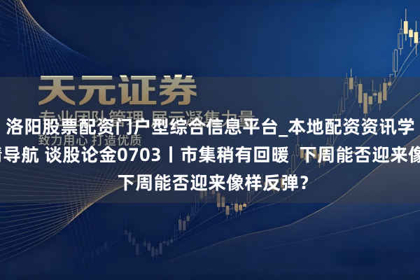 洛阳股票配资门户型综合信息平台_本地配资资讯学习与行情导航 谈股论金0703丨市集稍有回暖  下周能否迎来像样反弹？