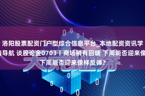 洛阳股票配资门户型综合信息平台_本地配资资讯学习与行情导航 谈股论金0703丨商场稍有回暖 下周能否迎来像样反弹？