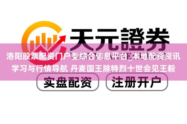 洛阳股票配资门户型综合信息平台_本地配资资讯学习与行情导航 丹麦国王腓特烈十世会见王毅