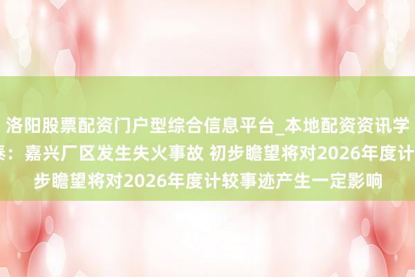 洛阳股票配资门户型综合信息平台_本地配资资讯学习与行情导航 新恒泰：嘉兴厂区发生失火事故 初步瞻望将对2026年度计较事迹产生一定影响